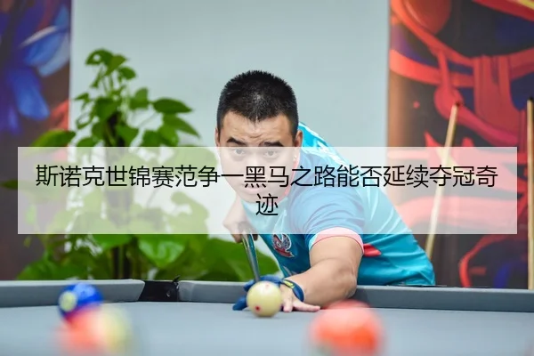 斯诺克世锦赛范争一黑马之路能否延续夺冠奇迹
