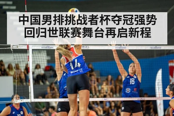 中国男排挑战者杯夺冠强势回归世联赛舞台再启新程