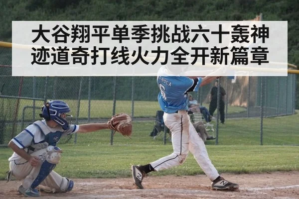 大谷翔平单季挑战六十轰神迹道奇打线火力全开新篇章