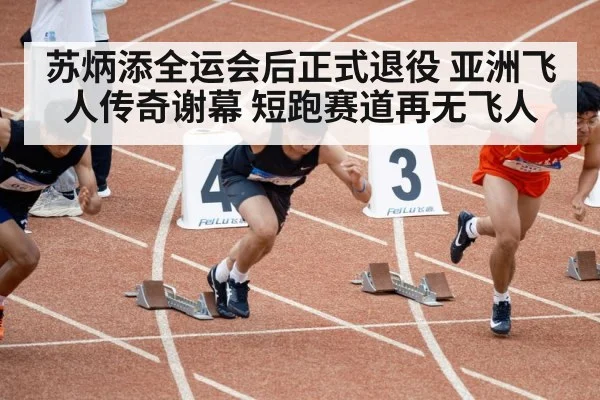 苏炳添全运会后正式退役 亚洲飞人传奇谢幕 短跑赛道再无飞人