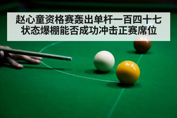 赵心童资格赛轰出单杆一百四十七状态爆棚能否成功冲击正赛席位