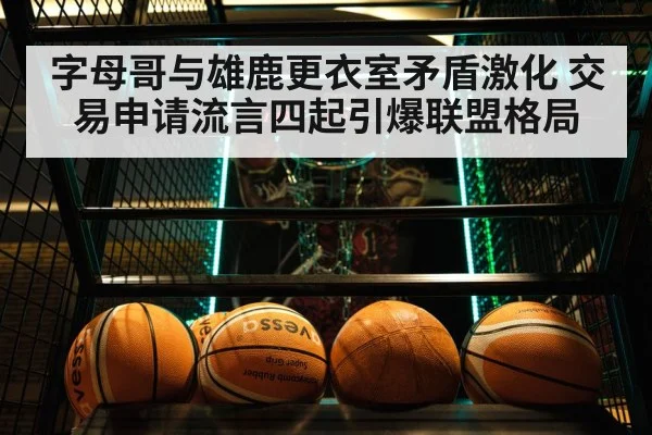 字母哥与雄鹿更衣室矛盾激化 交易申请流言四起引爆联盟格局