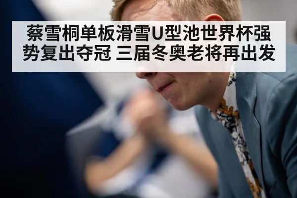 蔡雪桐单板滑雪U型池世界杯强势复出夺冠 三届冬奥老将再出发