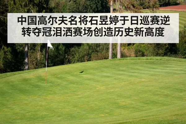 中国高尔夫名将石昱婷于日巡赛逆转夺冠泪洒赛场创造历史新高度
